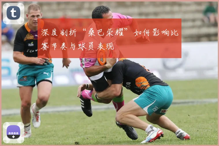 深度剖析“桑巴荣耀”如何影响比赛节奏与球员表现