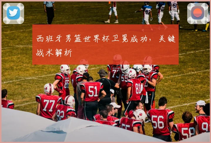 西班牙男篮世界杯卫冕成功，关键战术解析